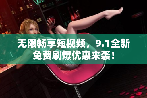 无限畅享短视频，9.1全新免费刷爆优惠来袭！