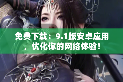 免费下载：9.1版安卓应用，优化你的网络体验！