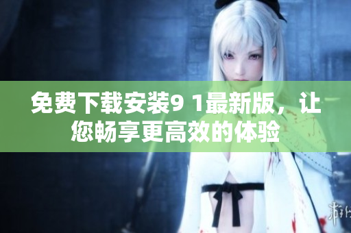 免费下载安装9 1最新版，让您畅享更高效的体验