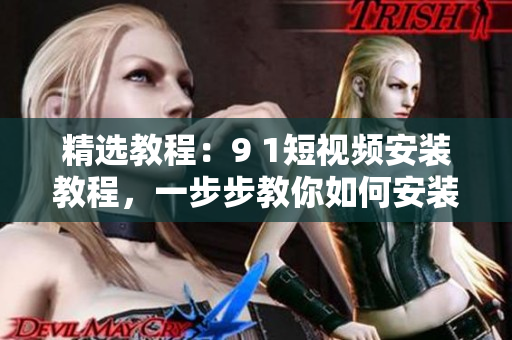精选教程：9 1短视频安装教程，一步步教你如何安装！