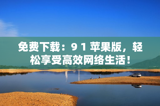 免费下载：9 1 苹果版，轻松享受高效网络生活！