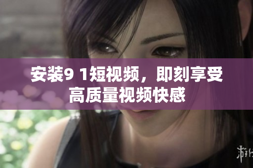 安装9 1短视频，即刻享受高质量视频快感