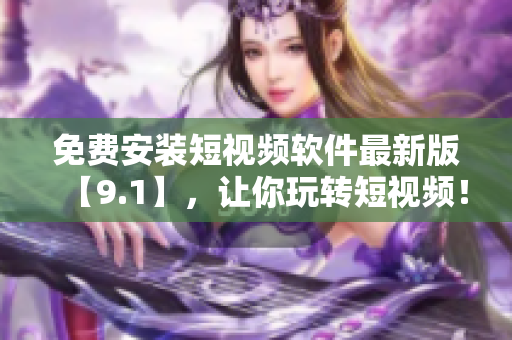免费安装短视频软件最新版【9.1】，让你玩转短视频！