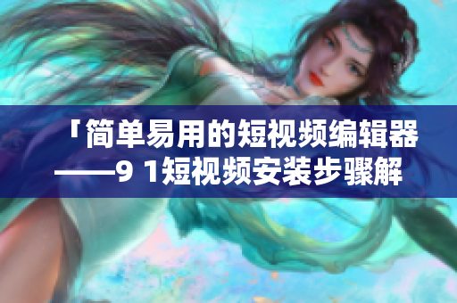 「简单易用的短视频编辑器——9 1短视频安装步骤解析」