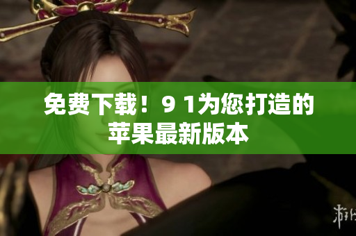 免费下载！9 1为您打造的苹果最新版本