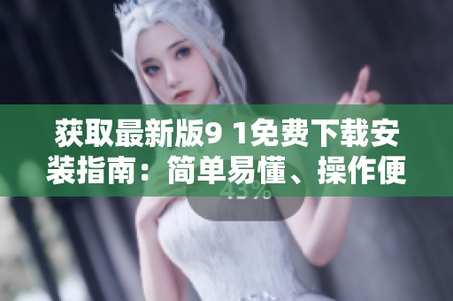 获取最新版9 1免费下载安装指南：简单易懂、操作便捷！