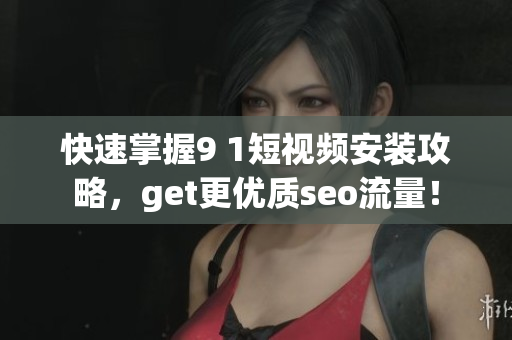 快速掌握9 1短视频安装攻略，get更优质seo流量！