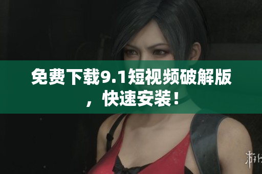 免费下载9.1短视频破解版，快速安装！