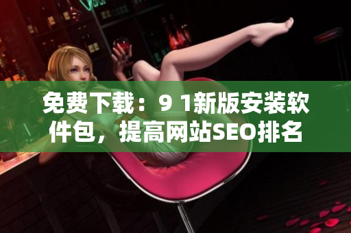 免费下载：9 1新版安装软件包，提高网站SEO排名