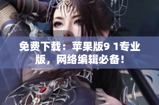 免费下载：苹果版9 1专业版，网络编辑必备！