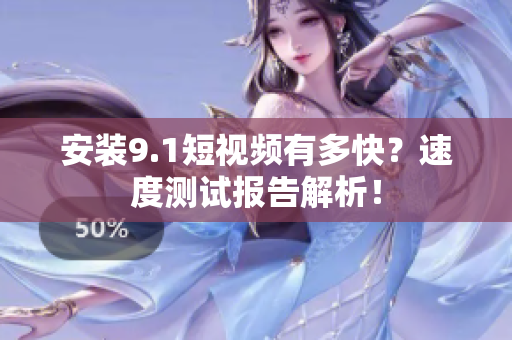 安装9.1短视频有多快？速度测试报告解析！