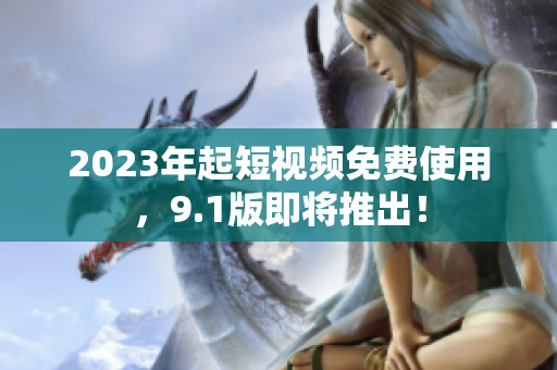 2023年起短视频免费使用，9.1版即将推出！