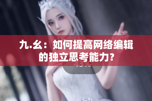 九.幺：如何提高网络编辑的独立思考能力？