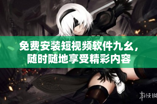 免费安装短视频软件九幺，随时随地享受精彩内容