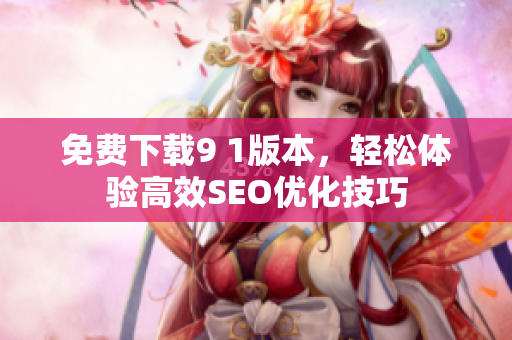 免费下载9 1版本，轻松体验高效SEO优化技巧