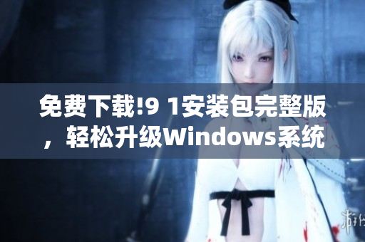 免费下载!9 1安装包完整版，轻松升级Windows系统