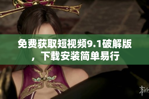 免费获取短视频9.1破解版，下载安装简单易行