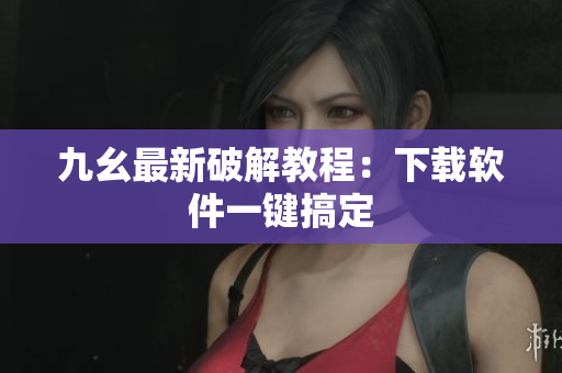 九幺最新破解教程：下载软件一键搞定