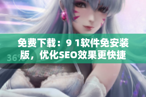 免费下载：9 1软件免安装版，优化SEO效果更快捷