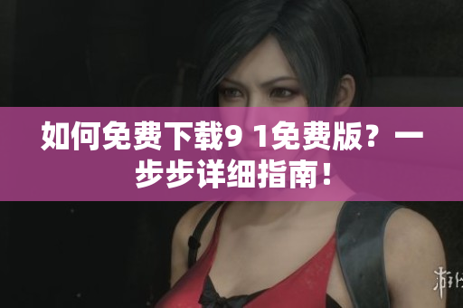如何免费下载9 1免费版？一步步详细指南！