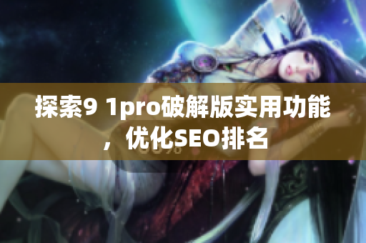 探索9 1pro破解版实用功能，优化SEO排名