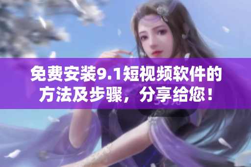 免费安装9.1短视频软件的方法及步骤，分享给您！