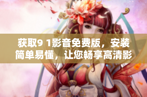 获取9 1影音免费版，安装简单易懂，让您畅享高清影视。