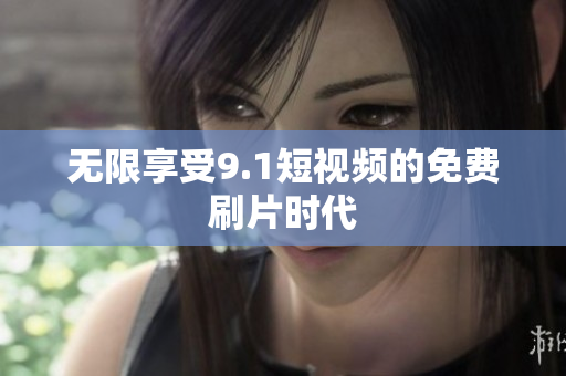 无限享受9.1短视频的免费刷片时代