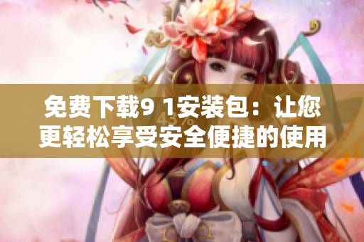 免费下载9 1安装包：让您更轻松享受安全便捷的使用体验