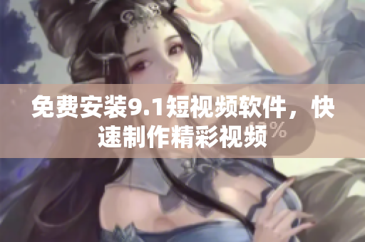 免费安装9.1短视频软件，快速制作精彩视频