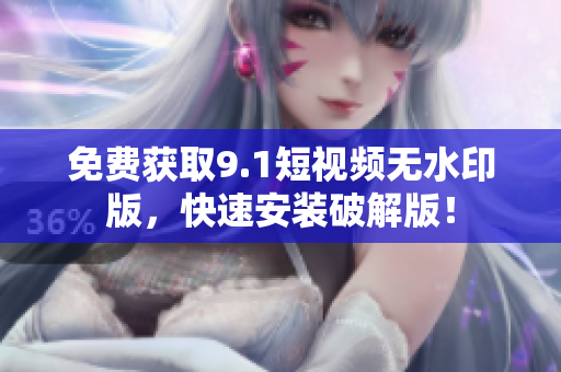 免费获取9.1短视频无水印版，快速安装破解版！