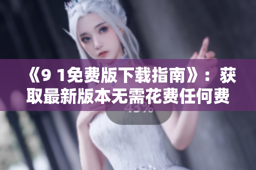 《9 1免费版下载指南》：获取最新版本无需花费任何费用