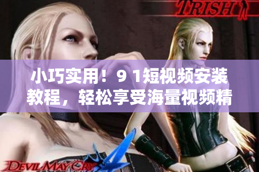 小巧实用！9 1短视频安装教程，轻松享受海量视频精彩