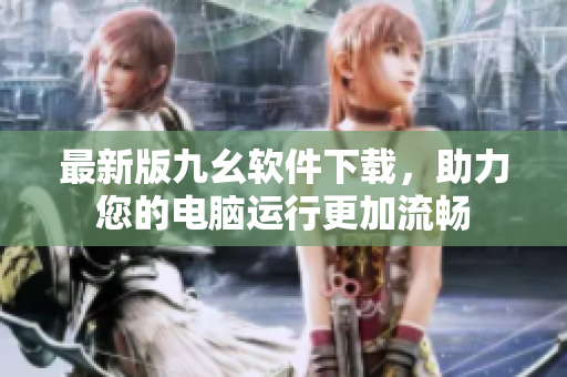 最新版九幺软件下载，助力您的电脑运行更加流畅