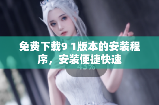 免费下载9 1版本的安装程序，安装便捷快速