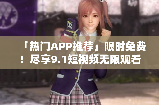 「热门APP推荐」限时免费！尽享9.1短视频无限观看！