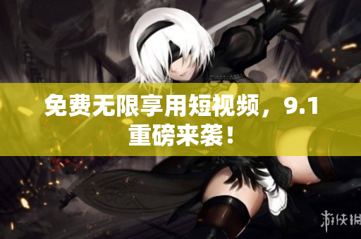 免费无限享用短视频，9.1重磅来袭！