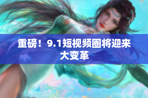 重磅！9.1短视频圈将迎来大变革