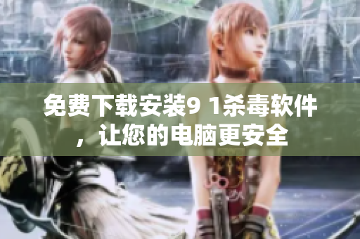 免费下载安装9 1杀毒软件，让您的电脑更安全