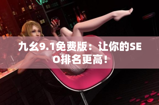 九幺9.1免费版：让你的SEO排名更高！