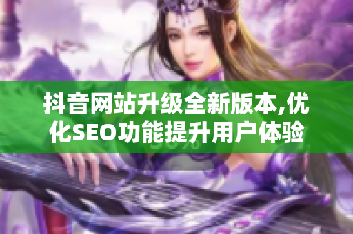 抖音网站升级全新版本,优化SEO功能提升用户体验