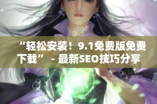 “轻松安装！9.1免费版免费下载” - 最新SEO技巧分享