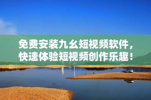 免费安装九幺短视频软件，快速体验短视频创作乐趣！