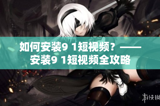 如何安装9 1短视频？——安装9 1短视频全攻略