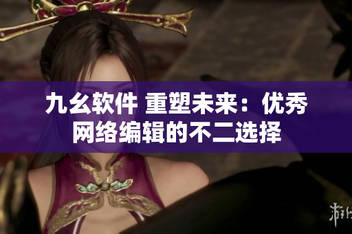 九幺软件 重塑未来：优秀网络编辑的不二选择