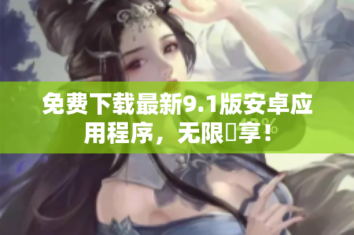 免费下载最新9.1版安卓应用程序，无限暢享！