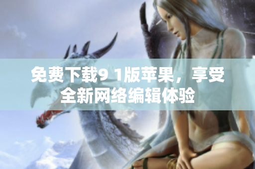免费下载9 1版苹果，享受全新网络编辑体验