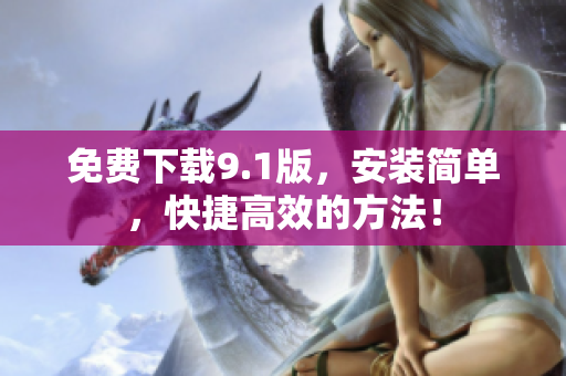 免费下载9.1版，安装简单，快捷高效的方法！
