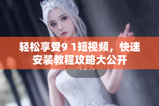 轻松享受9 1短视频，快速安装教程攻略大公开