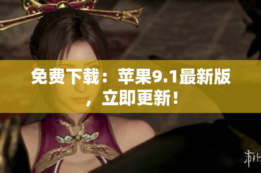 免费下载：苹果9.1最新版，立即更新！